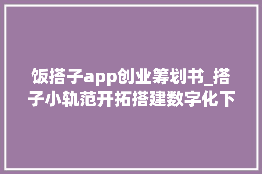 饭搭子app创业筹划书_搭子小轨范开拓搭建数字化下的找搭子文化