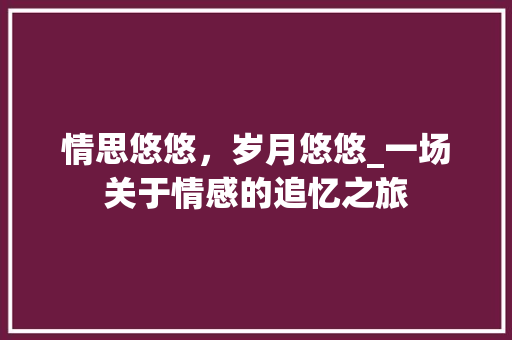 情思悠悠，岁月悠悠_一场关于情感的追忆之旅