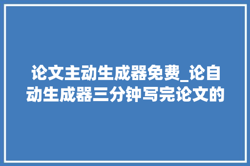 论文主动生成器免费_论自动生成器三分钟写完论文的7款对象你知道么