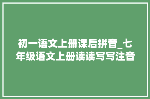 初一语文上册课后拼音_七年级语文上册读读写写注音及解释