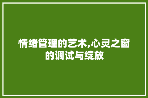 情绪管理的艺术,心灵之窗的调试与绽放