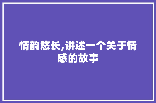 情韵悠长,讲述一个关于情感的故事