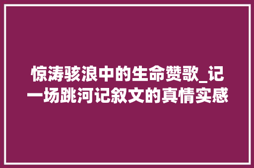 惊涛骇浪中的生命赞歌_记一场跳河记叙文的真情实感