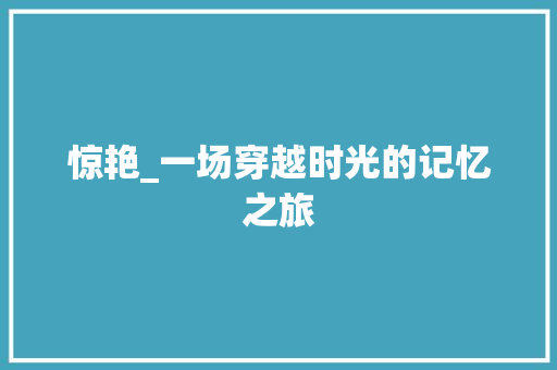 惊艳_一场穿越时光的记忆之旅