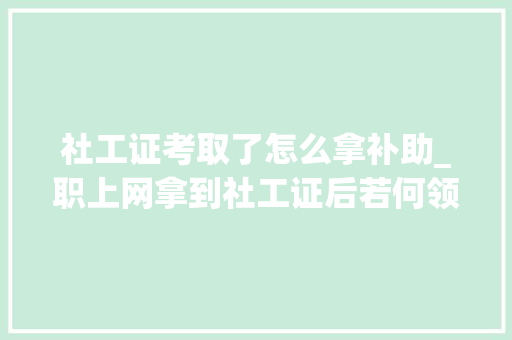 社工证考取了怎么拿补助_职上网拿到社工证后若何领取补贴