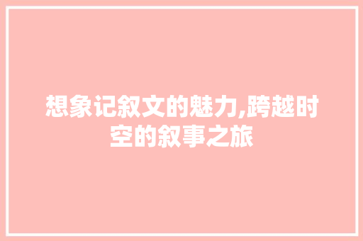 想象记叙文的魅力,跨越时空的叙事之旅