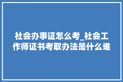 社会办事证怎么考_社会工作师证书考取办法是什么谁适合报名有什么浸染