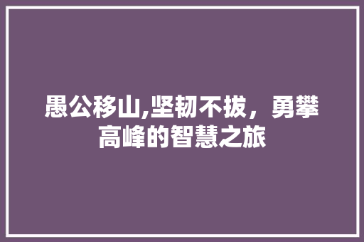 愚公移山,坚韧不拔，勇攀高峰的智慧之旅