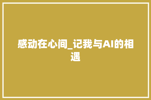 感动在心间_记我与AI的相遇