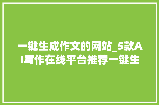 一键生成作文的网站_5款AI写作在线平台推荐一键生成