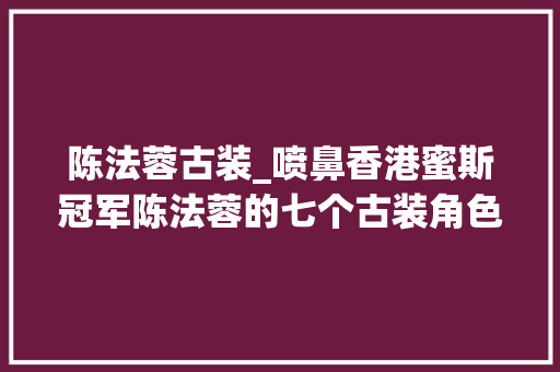 陈法蓉古装_喷鼻香港蜜斯冠军陈法蓉的七个古装角色只有尹天雪让人难忘