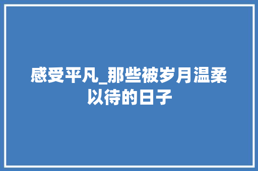 感受平凡_那些被岁月温柔以待的日子