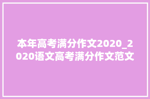 本年高考满分作文2020_2020语文高考满分作文范文值得备考背诵疫情中的冲动与力量