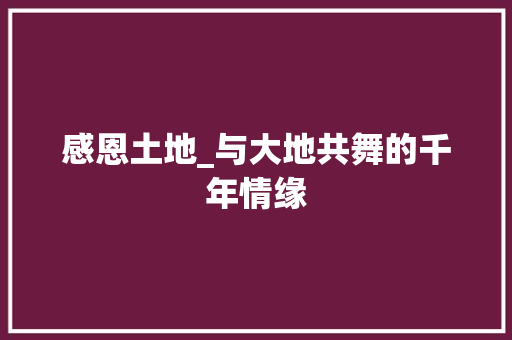 感恩土地_与大地共舞的千年情缘