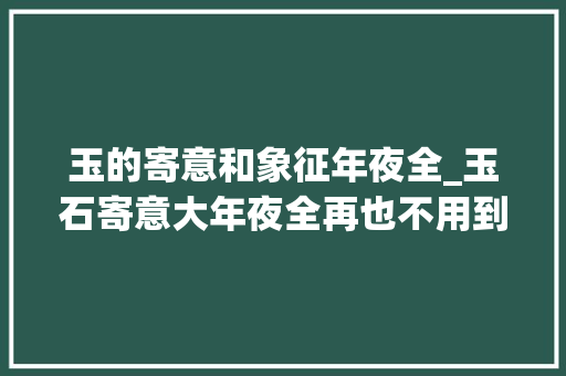 玉的寄意和象征年夜全_玉石寄意大年夜全再也不用到处去查了