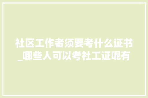 社区工作者须要考什么证书_哪些人可以考社工证呢有证就有补贴吗