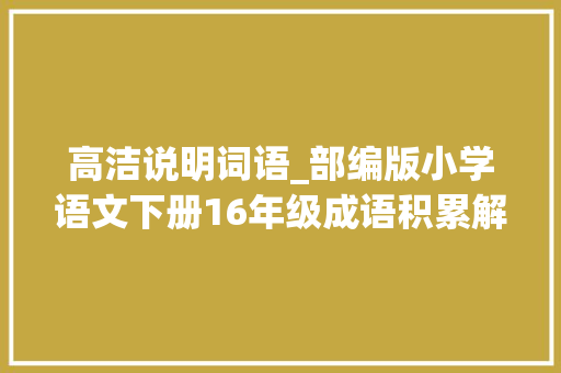 高洁说明词语_部编版小学语文下册16年级成语积累解释汇总收藏进修