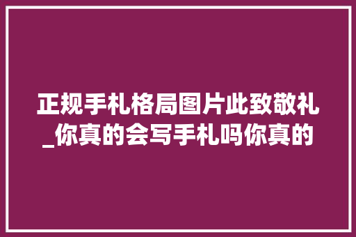 正规手札格局图片此致敬礼_你真的会写手札吗你真的理解手札中的此致敬礼和问候语吗