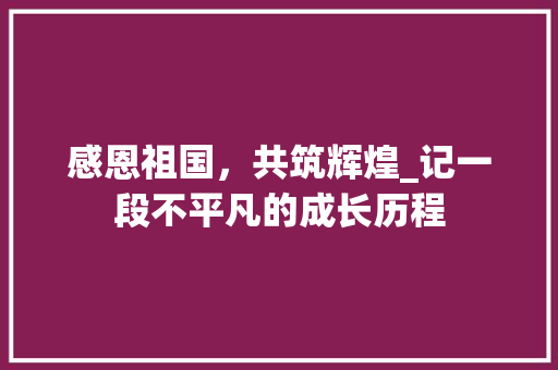 感恩祖国，共筑辉煌_记一段不平凡的成长历程