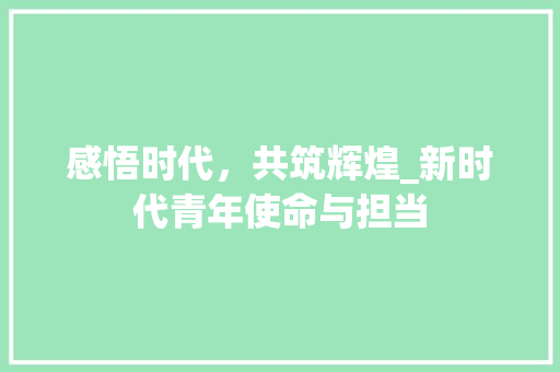 感悟时代，共筑辉煌_新时代青年使命与担当