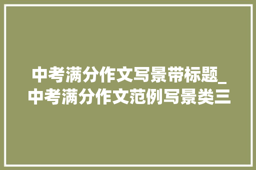 中考满分作文写景带标题_中考满分作文范例写景类三 工作总结范文