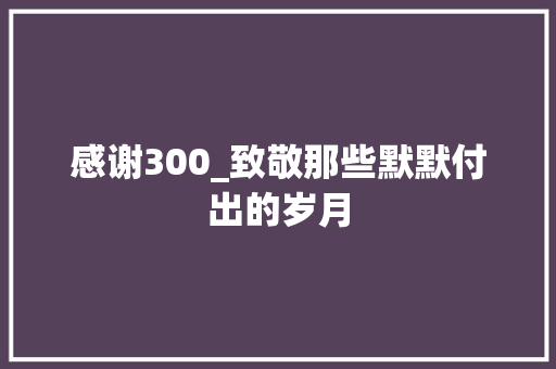 感谢300_致敬那些默默付出的岁月