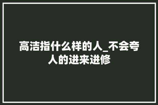 高洁指什么样的人_不会夸人的进来进修