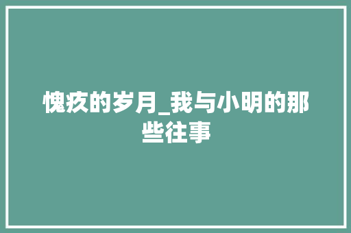 愧疚的岁月_我与小明的那些往事