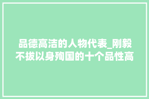 品德高洁的人物代表_刚毅不拔以身殉国的十个品性高洁的历史名人