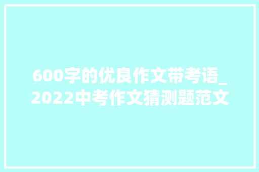 600字的优良作文带考语_2022中考作文猜测题范文我的倔强后盾我心中的桃花源