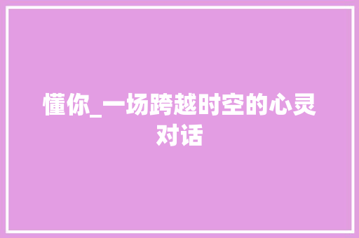 懂你_一场跨越时空的心灵对话