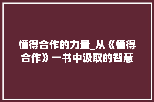 懂得合作的力量_从《懂得合作》一书中汲取的智慧