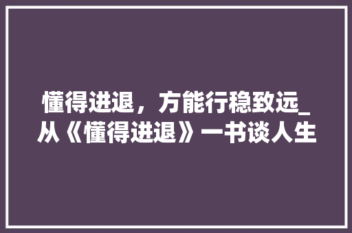 懂得进退，方能行稳致远_从《懂得进退》一书谈人生智慧