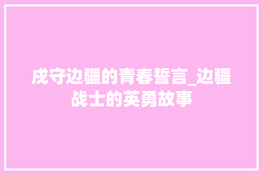 戍守边疆的青春誓言_边疆战士的英勇故事