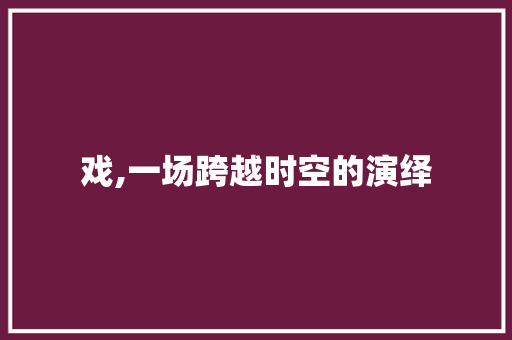 戏,一场跨越时空的演绎