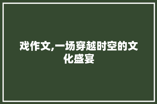 戏作文,一场穿越时空的文化盛宴