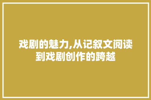 戏剧的魅力,从记叙文阅读到戏剧创作的跨越