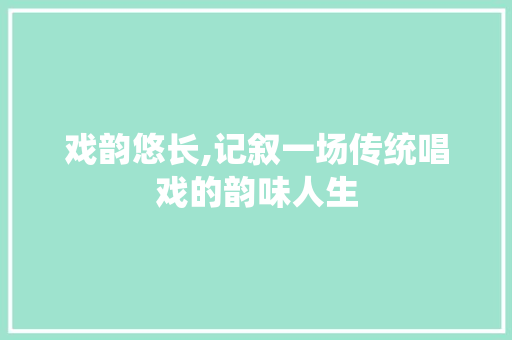 戏韵悠长,记叙一场传统唱戏的韵味人生