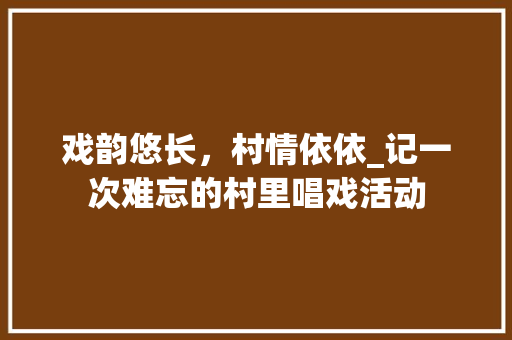 戏韵悠长，村情依依_记一次难忘的村里唱戏活动