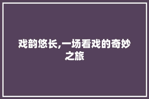 戏韵悠长,一场看戏的奇妙之旅