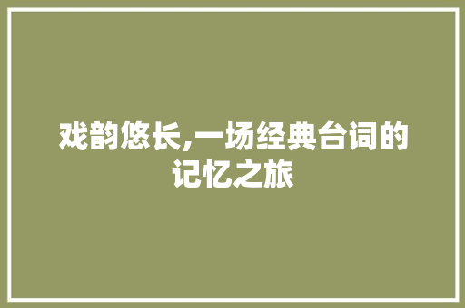 戏韵悠长,一场经典台词的记忆之旅