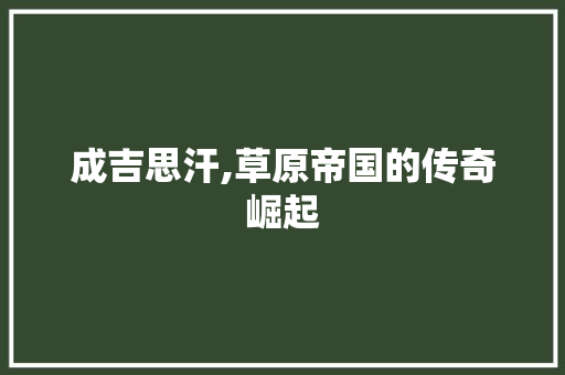 成吉思汗,草原帝国的传奇崛起