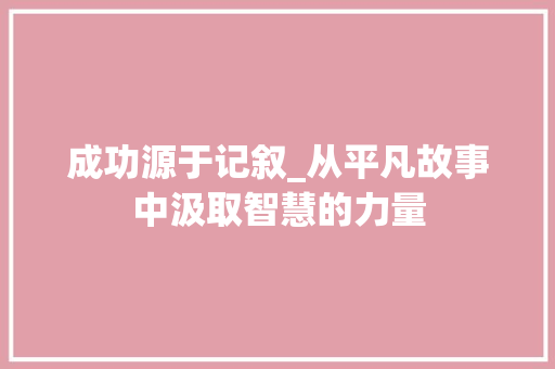 成功源于记叙_从平凡故事中汲取智慧的力量