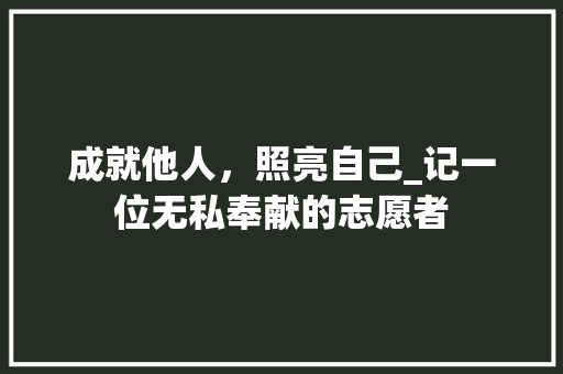 成就他人，照亮自己_记一位无私奉献的志愿者