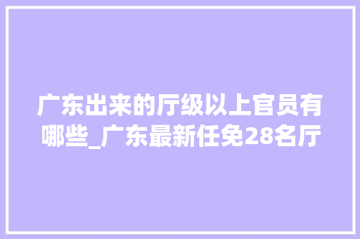 广东出来的厅级以上官员有哪些_广东最新任免28名厅级高官附具体简介