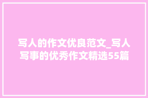 写人的作文优良范文_写人写事的优秀作文精选55篇