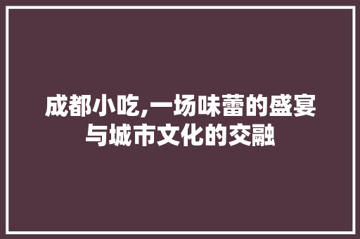 成都小吃,一场味蕾的盛宴与城市文化的交融