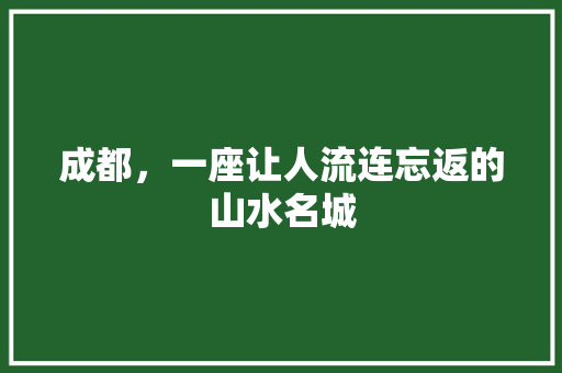 成都，一座让人流连忘返的山水名城