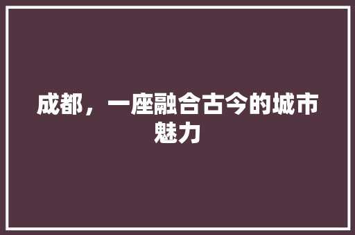 成都，一座融合古今的城市魅力