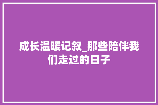 成长温暖记叙_那些陪伴我们走过的日子